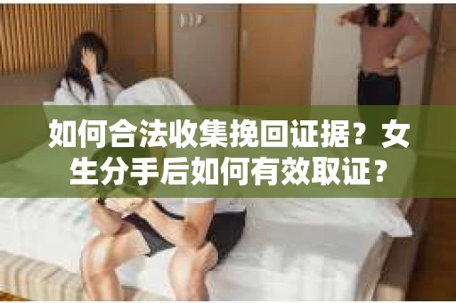 如何合法收集挽回证据？女生分手后如何有效取证？