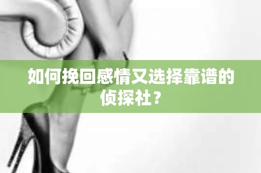 如何挽回感情又选择靠谱的侦探社？