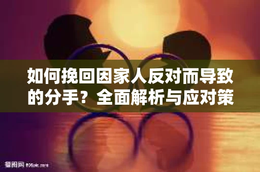 如何挽回因家人反对而导致的分手？全面解析与应对策略