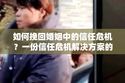 如何挽回婚姻中的信任危机？一份信任危机解决方案的干货指南