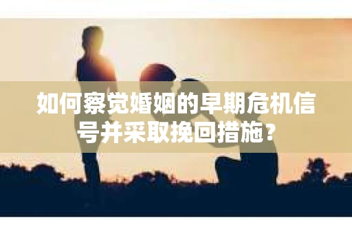 如何察觉婚姻的早期危机信号并采取挽回措施？