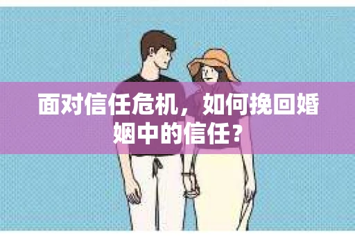 面对信任危机，如何挽回婚姻中的信任？