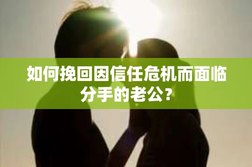 如何挽回因信任危机而面临分手的老公？