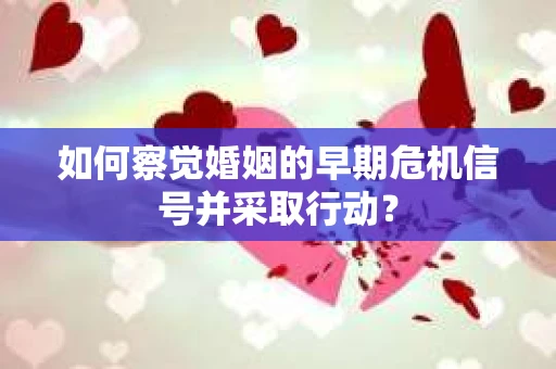 如何察觉婚姻的早期危机信号并采取行动？