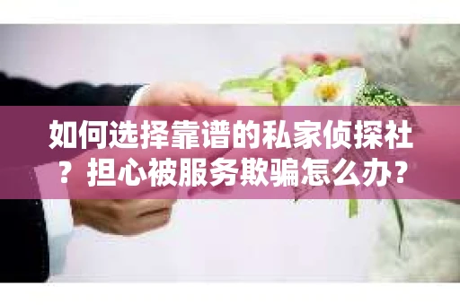 如何选择靠谱的私家侦探社？担心被服务欺骗怎么办？