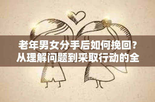 老年男女分手后如何挽回？从理解问题到采取行动的全面指南