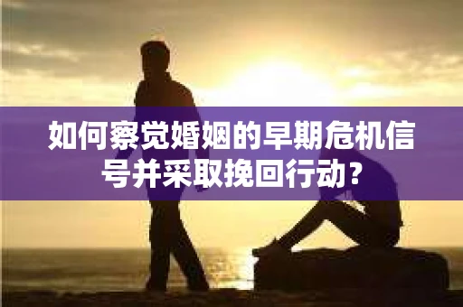 如何察觉婚姻的早期危机信号并采取挽回行动? 如何察觉婚姻的早期危机信号并采取挽回行动?