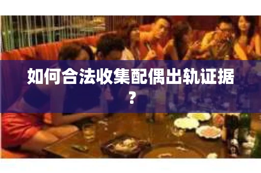 如何合法收集配偶出轨证据？