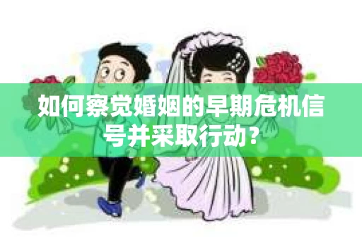 如何察觉婚姻的早期危机信号并采取行动？