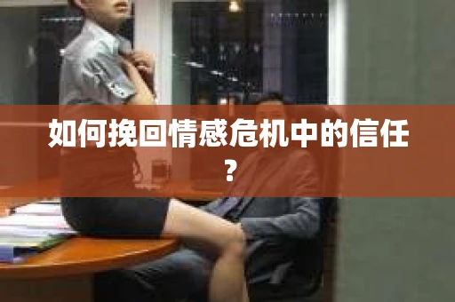 如何挽回情感危机中的信任？