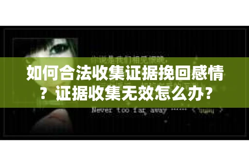 如何合法收集证据挽回感情？证据收集无效怎么办？