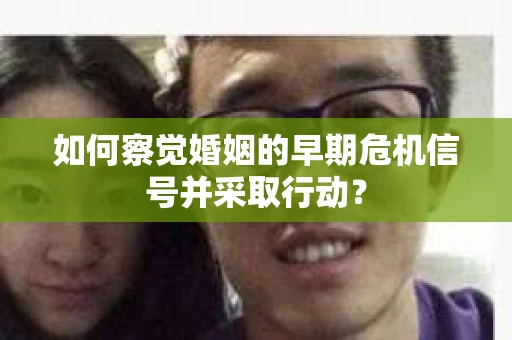 如何察觉婚姻的早期危机信号并采取行动？