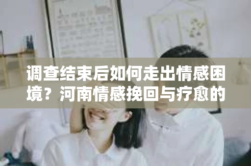 调查结束后如何走出情感困境？河南情感挽回与疗愈的实用方法
