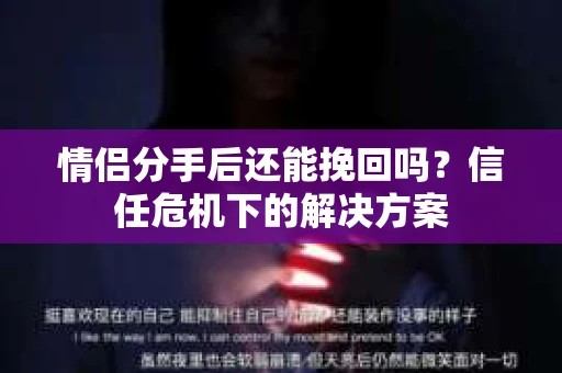 情侣分手后还能挽回吗?信任危机下的解决方案 情侣分手后还能挽回吗?信任危机下的解决方案