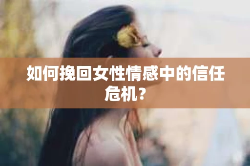 如何挽回女性情感中的信任危机？