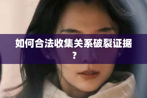 如何合法收集关系破裂证据? 如何合法收集关系破裂证据?