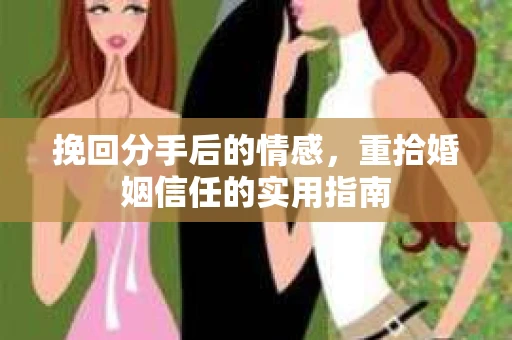 挽回分手后的情感，重拾婚姻信任的实用指南