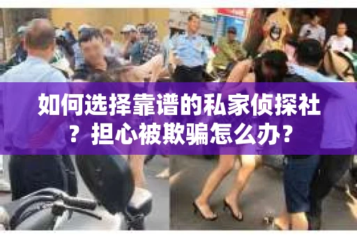 如何选择靠谱的私家侦探社？担心被欺骗怎么办？