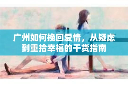 广州如何挽回爱情，从疑虑到重拾幸福的干货指南