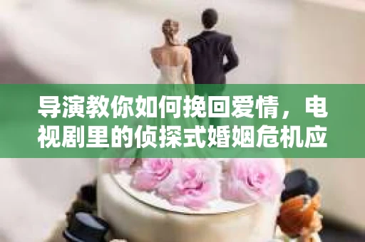 导演教你如何挽回爱情，电视剧里的侦探式婚姻危机应对法