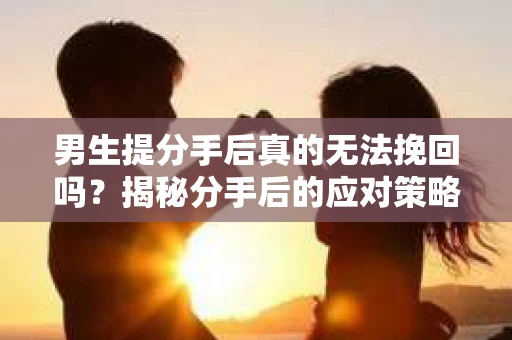 男生提分手后真的无法挽回吗？揭秘分手后的应对策略