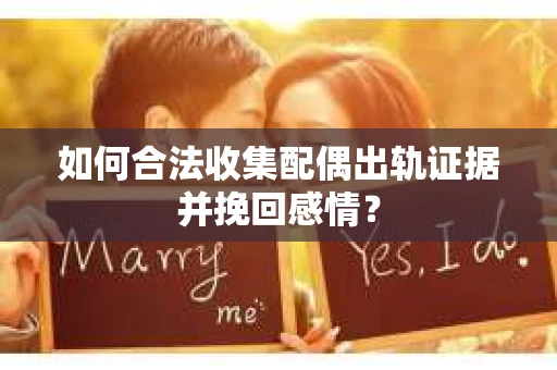 如何合法收集配偶出轨证据并挽回感情？
