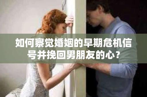 如何察觉婚姻的早期危机信号并挽回男朋友的心？