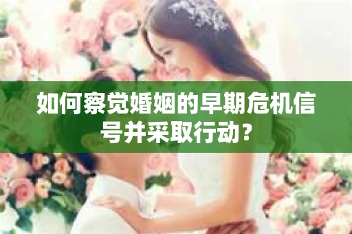 如何察觉婚姻的早期危机信号并采取行动？