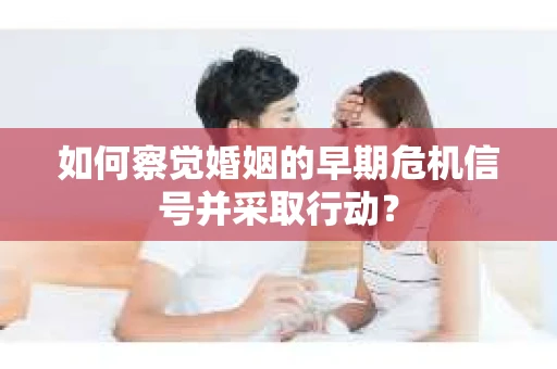 如何察觉婚姻的早期危机信号并采取行动？