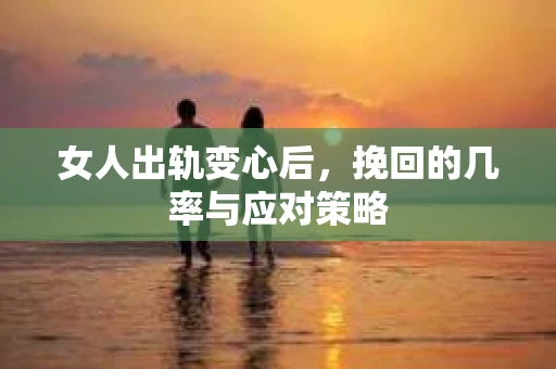 女人出轨变心后，挽回的几率与应对策略
