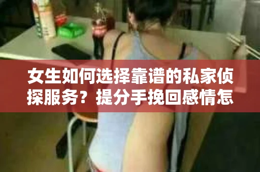 女生如何选择靠谱的私家侦探服务？提分手挽回感情怎么办？