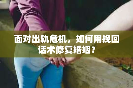 面对出轨危机，如何用挽回话术修复婚姻？
