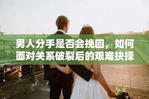 男人分手是否会挽回，如何面对关系破裂后的艰难抉择？
