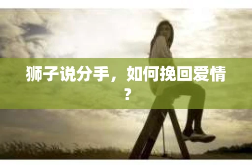 狮子说分手，如何挽回爱情？
