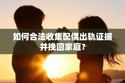 如何合法收集配偶出轨证据并挽回家庭？