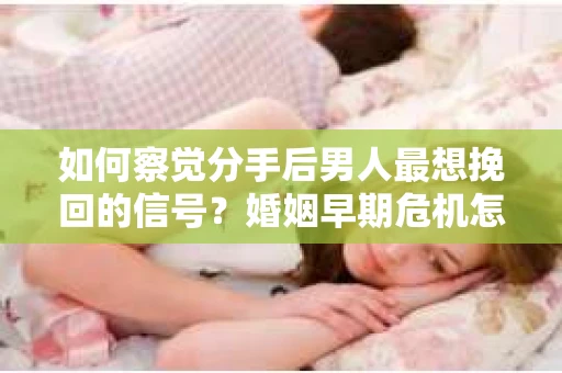 如何察觉分手后男人最想挽回的信号？婚姻早期危机怎么办？