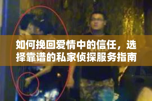 如何挽回爱情中的信任，选择靠谱的私家侦探服务指南