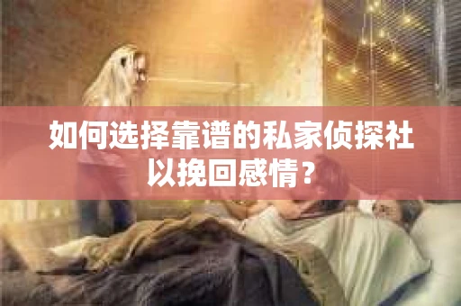 如何选择靠谱的私家侦探社以挽回感情？