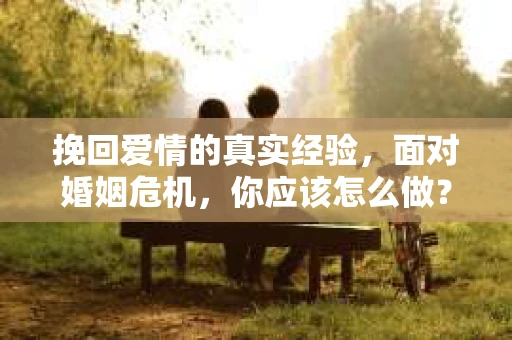 挽回爱情的真实经验，面对婚姻危机，你应该怎么做？
