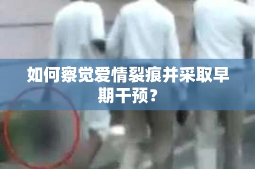 如何察觉爱情裂痕并采取早期干预？