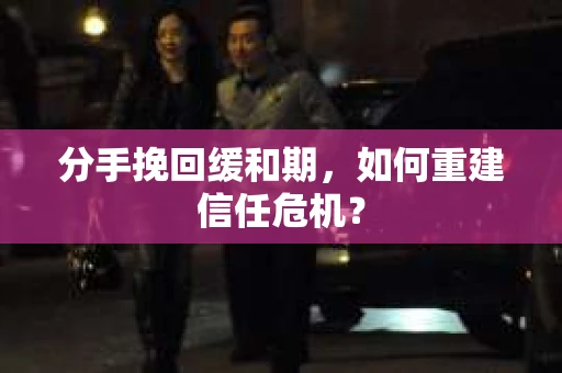 分手挽回缓和期，如何重建信任危机？
