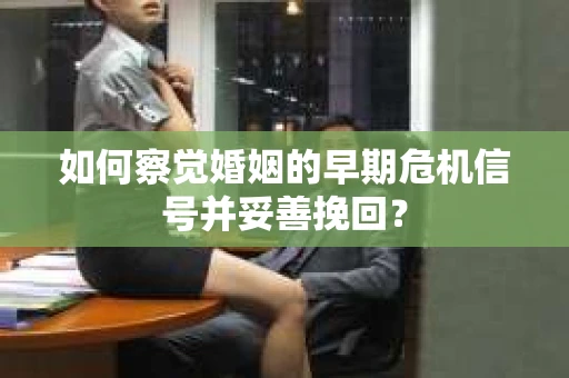 如何察觉婚姻的早期危机信号并妥善挽回？