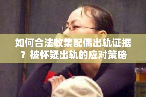 如何合法收集配偶出轨证据？被怀疑出轨的应对策略