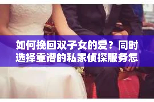 如何挽回双子女的爱？同时选择靠谱的私家侦探服务怎么办？