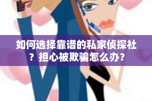 如何选择靠谱的私家侦探社？担心被欺骗怎么办？