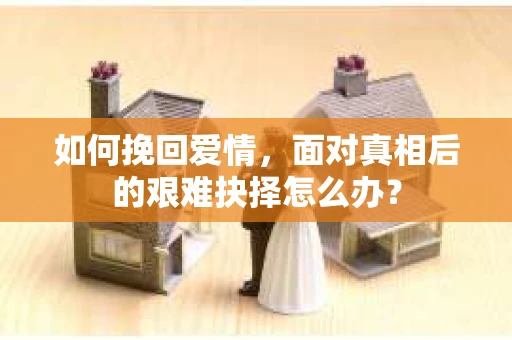如何挽回爱情，面对真相后的艰难抉择怎么办？