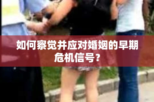 如何察觉并应对婚姻的早期危机信号？