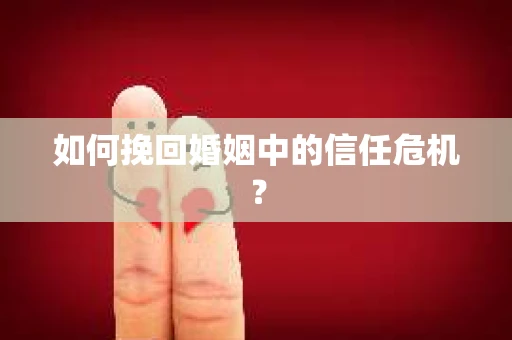 如何挽回婚姻中的信任危机？