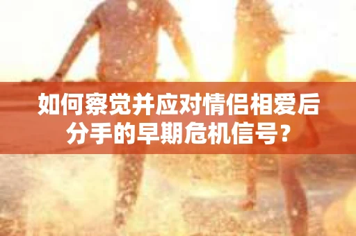 如何察觉并应对情侣相爱后分手的早期危机信号？