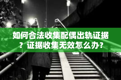 如何合法收集配偶出轨证据？证据收集无效怎么办？